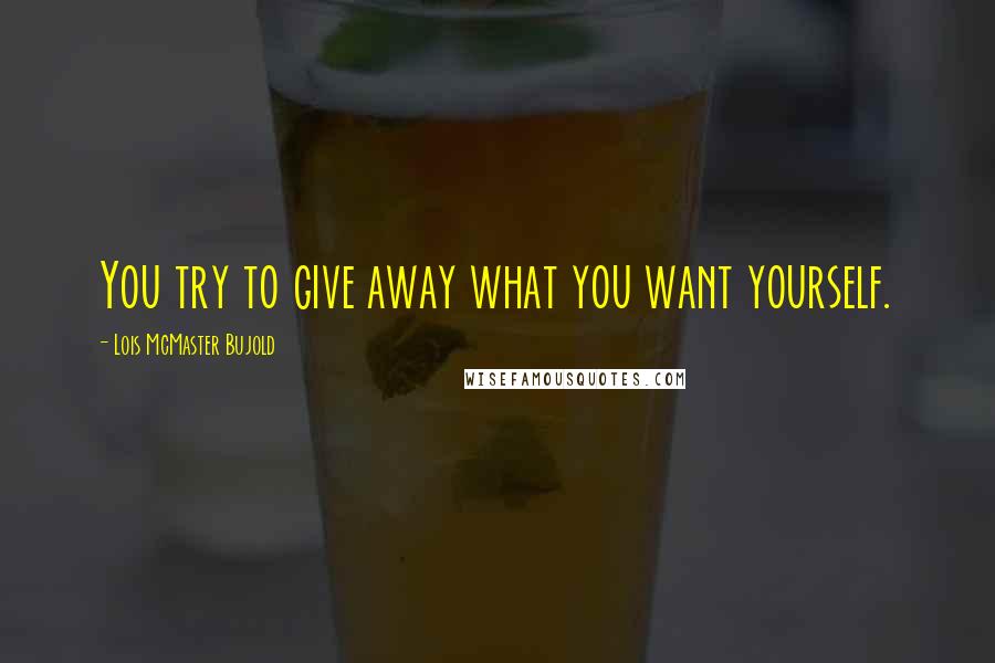 Lois McMaster Bujold Quotes: You try to give away what you want yourself.