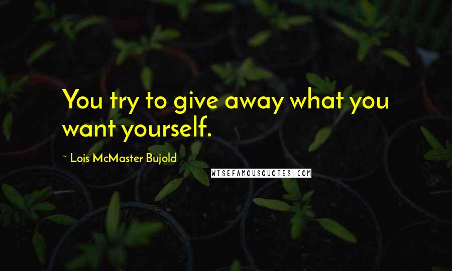 Lois McMaster Bujold Quotes: You try to give away what you want yourself.