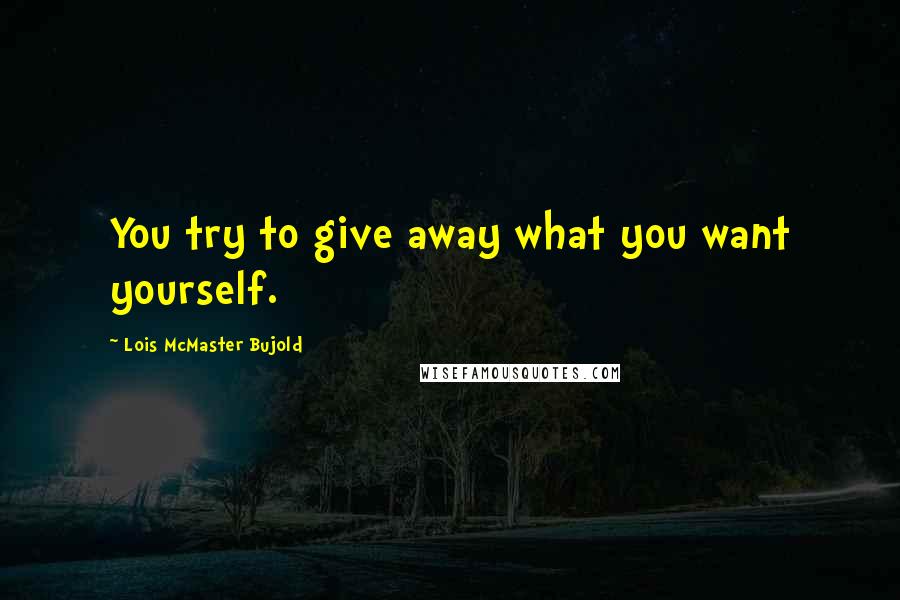 Lois McMaster Bujold Quotes: You try to give away what you want yourself.