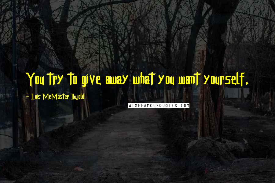 Lois McMaster Bujold Quotes: You try to give away what you want yourself.