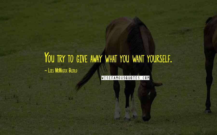 Lois McMaster Bujold Quotes: You try to give away what you want yourself.