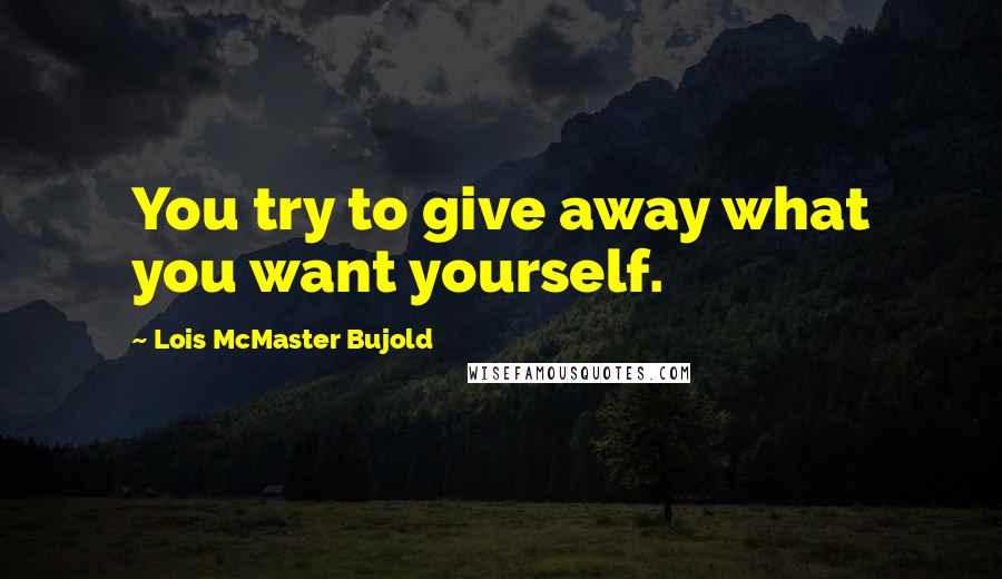 Lois McMaster Bujold Quotes: You try to give away what you want yourself.