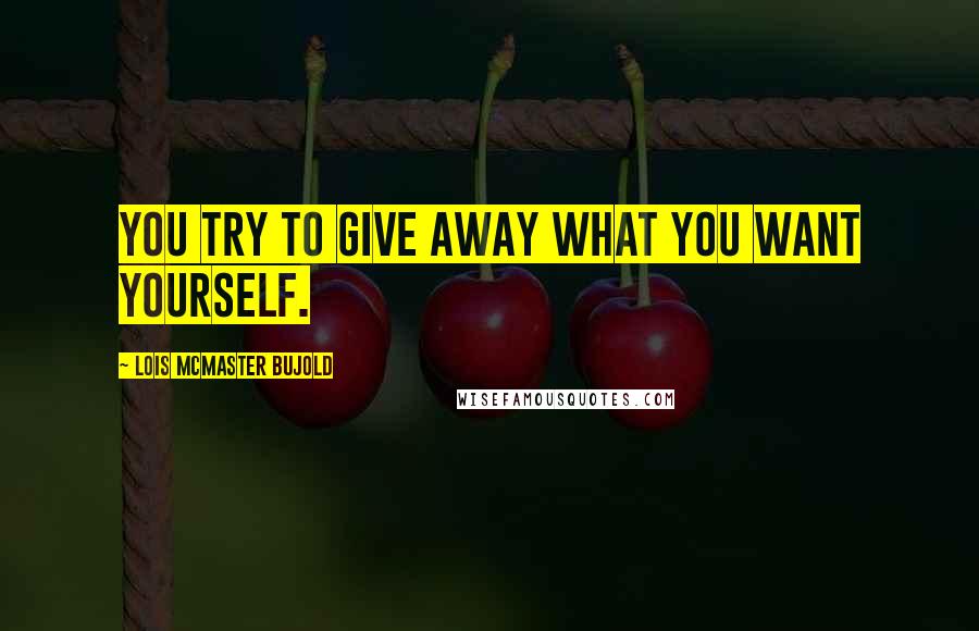 Lois McMaster Bujold Quotes: You try to give away what you want yourself.