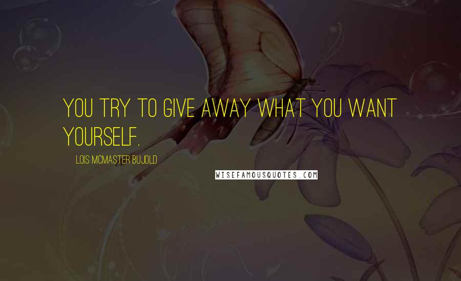 Lois McMaster Bujold Quotes: You try to give away what you want yourself.