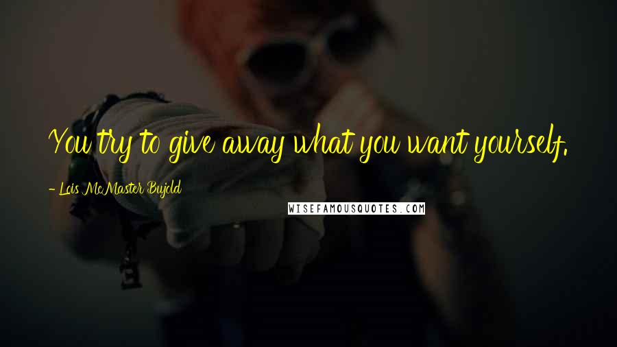 Lois McMaster Bujold Quotes: You try to give away what you want yourself.