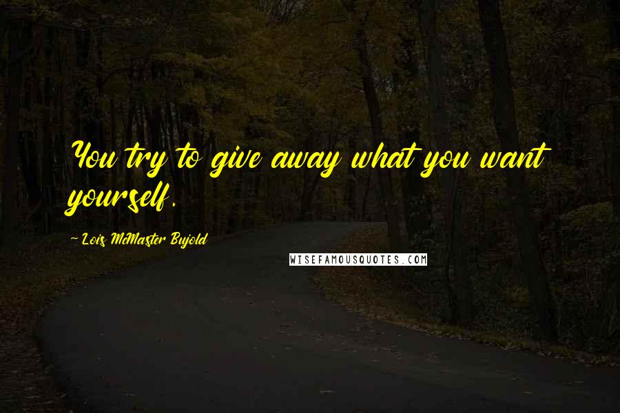 Lois McMaster Bujold Quotes: You try to give away what you want yourself.