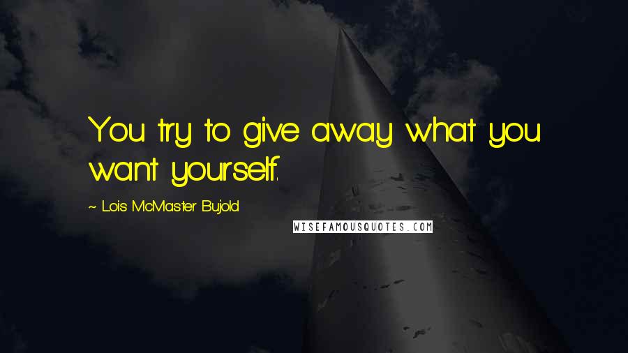 Lois McMaster Bujold Quotes: You try to give away what you want yourself.