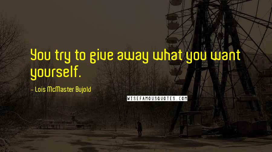 Lois McMaster Bujold Quotes: You try to give away what you want yourself.
