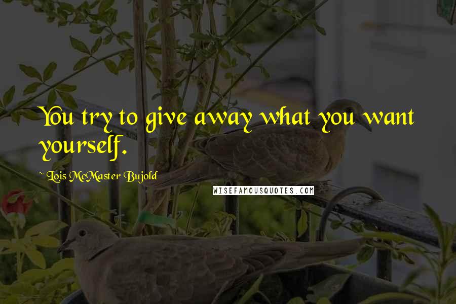Lois McMaster Bujold Quotes: You try to give away what you want yourself.