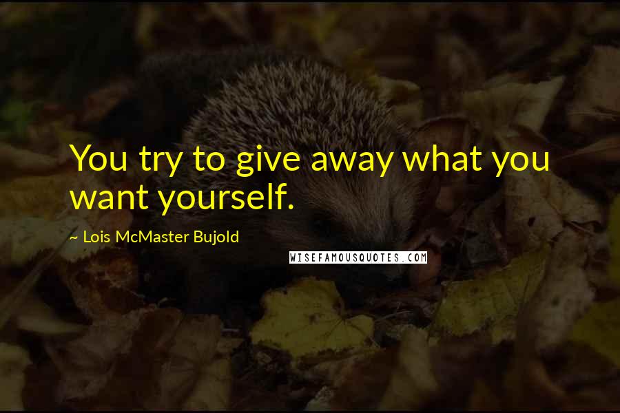 Lois McMaster Bujold Quotes: You try to give away what you want yourself.