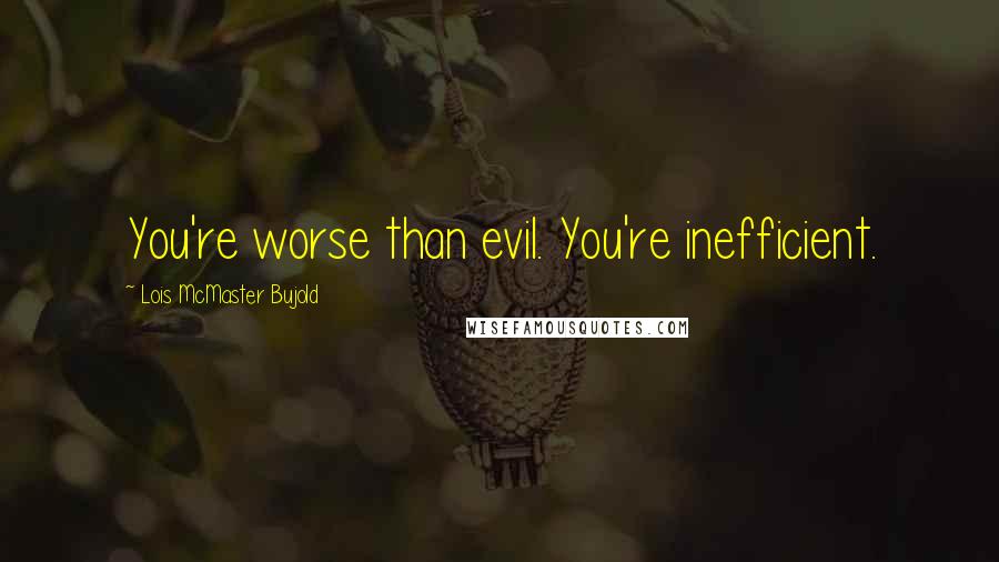 Lois McMaster Bujold Quotes: You're worse than evil. You're inefficient.