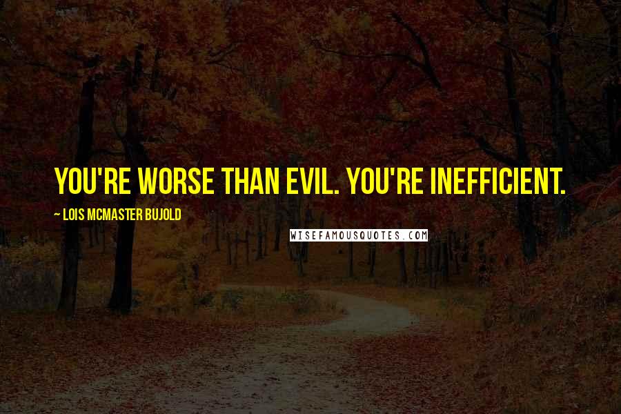 Lois McMaster Bujold Quotes: You're worse than evil. You're inefficient.