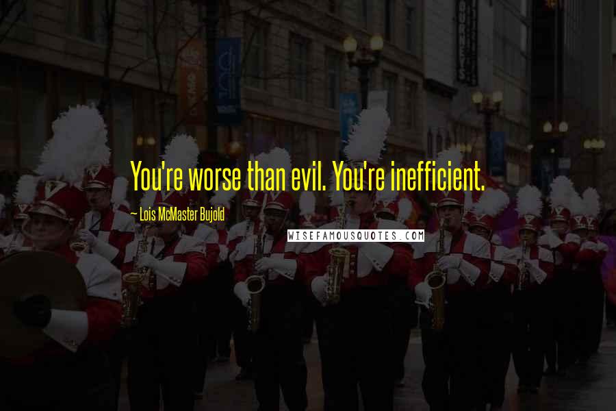 Lois McMaster Bujold Quotes: You're worse than evil. You're inefficient.