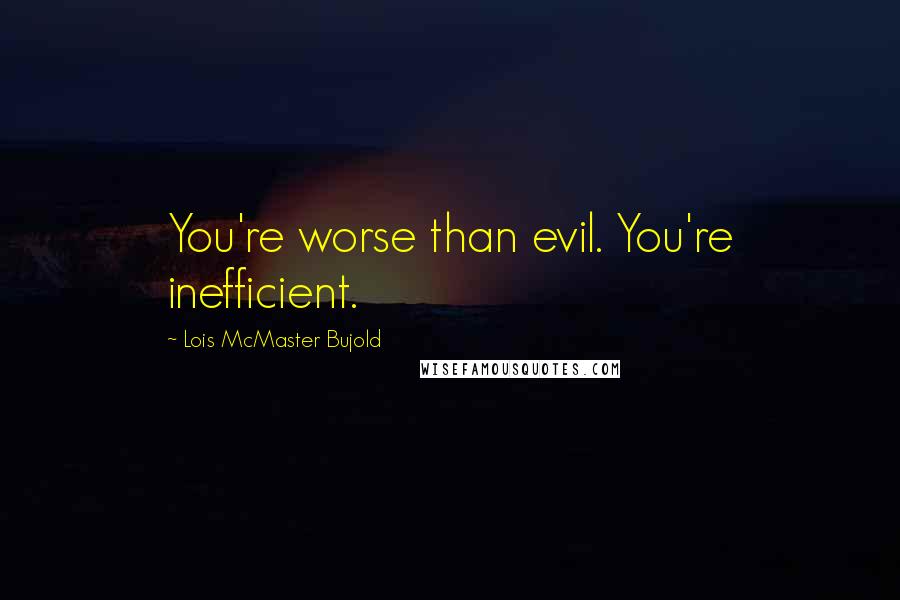 Lois McMaster Bujold Quotes: You're worse than evil. You're inefficient.