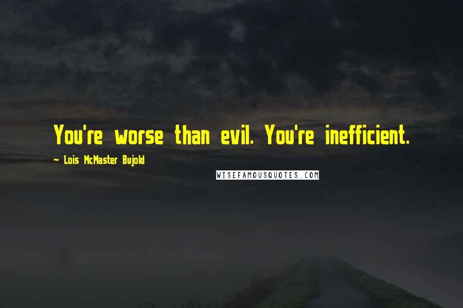 Lois McMaster Bujold Quotes: You're worse than evil. You're inefficient.