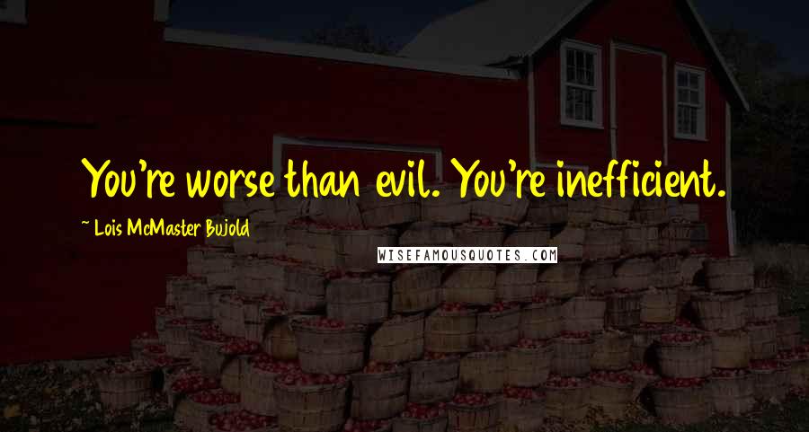 Lois McMaster Bujold Quotes: You're worse than evil. You're inefficient.