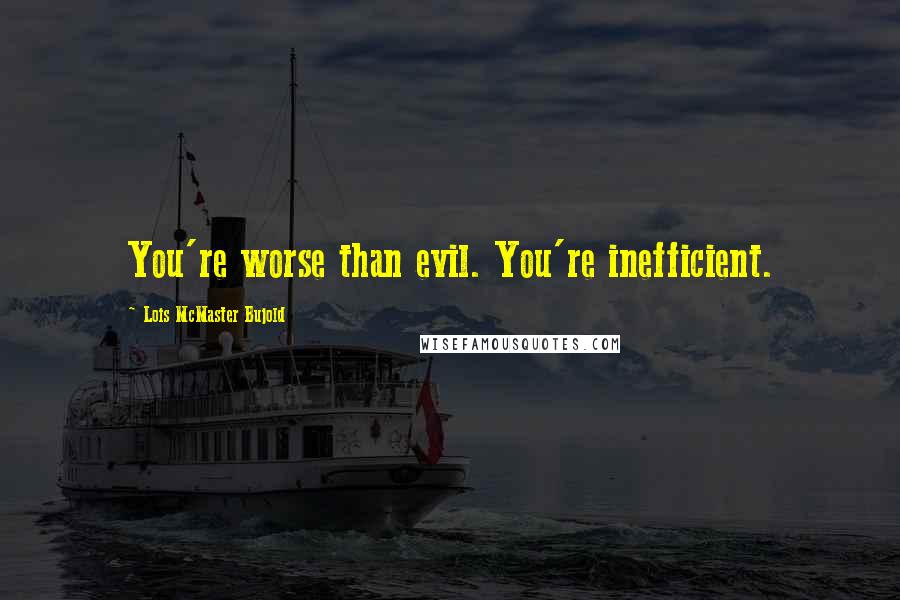 Lois McMaster Bujold Quotes: You're worse than evil. You're inefficient.