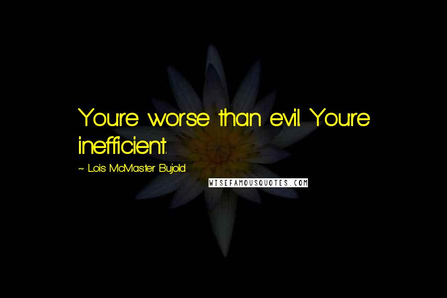 Lois McMaster Bujold Quotes: You're worse than evil. You're inefficient.