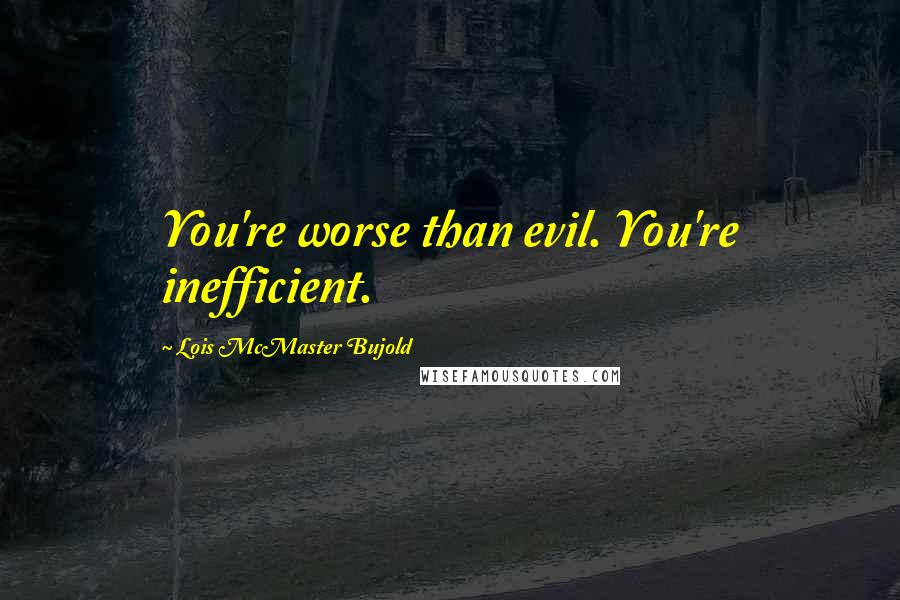 Lois McMaster Bujold Quotes: You're worse than evil. You're inefficient.