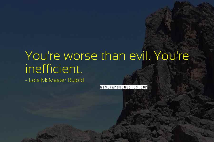 Lois McMaster Bujold Quotes: You're worse than evil. You're inefficient.