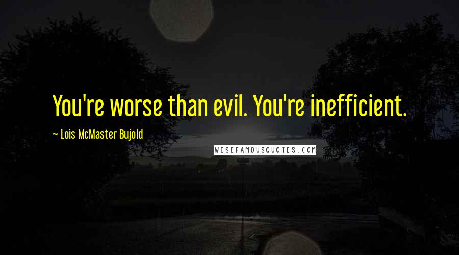 Lois McMaster Bujold Quotes: You're worse than evil. You're inefficient.