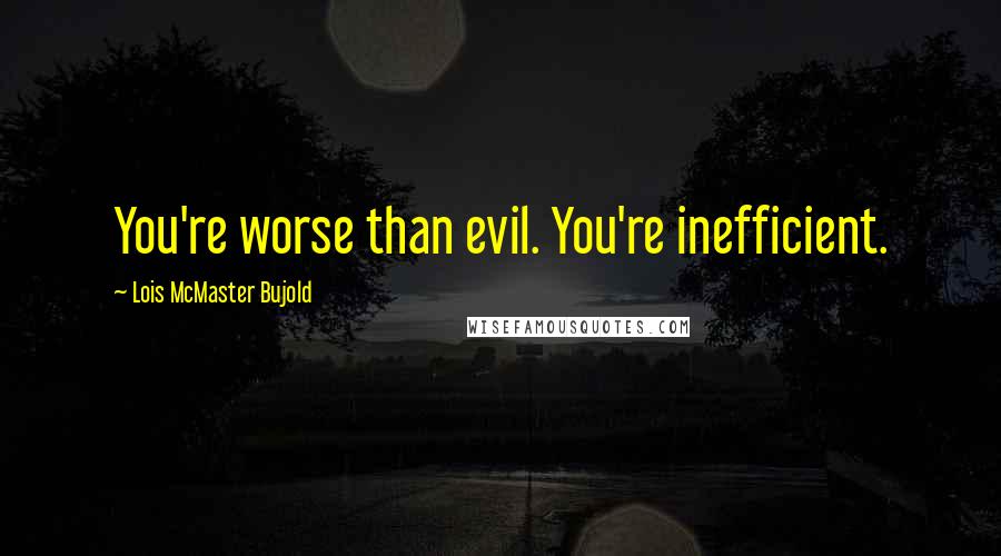 Lois McMaster Bujold Quotes: You're worse than evil. You're inefficient.