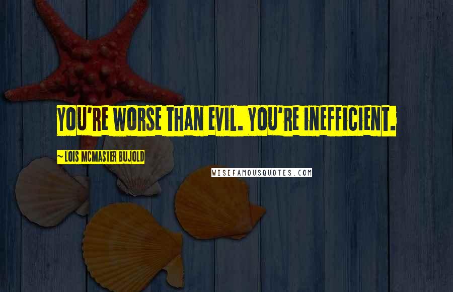 Lois McMaster Bujold Quotes: You're worse than evil. You're inefficient.