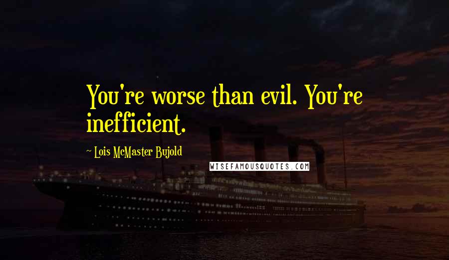 Lois McMaster Bujold Quotes: You're worse than evil. You're inefficient.