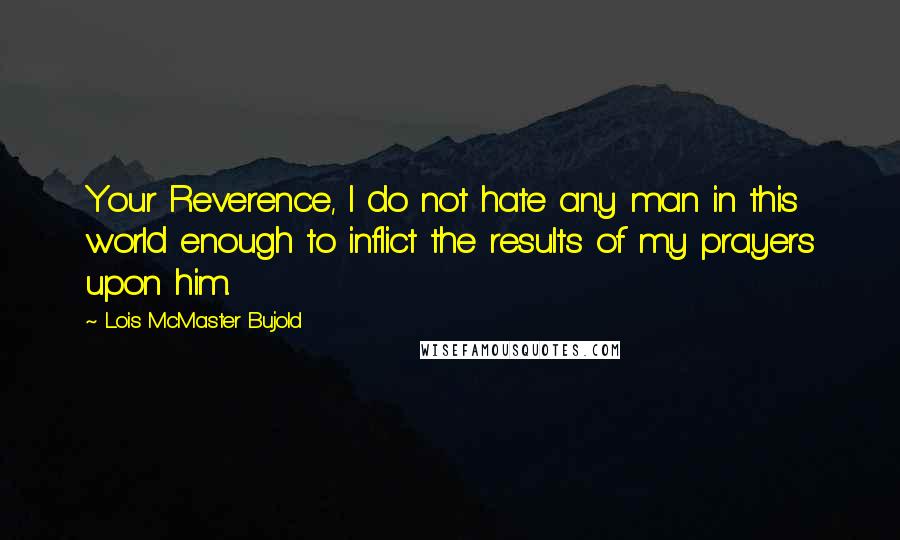 Lois McMaster Bujold Quotes: Your Reverence, I do not hate any man in this world enough to inflict the results of my prayers upon him.