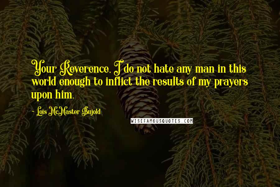 Lois McMaster Bujold Quotes: Your Reverence, I do not hate any man in this world enough to inflict the results of my prayers upon him.