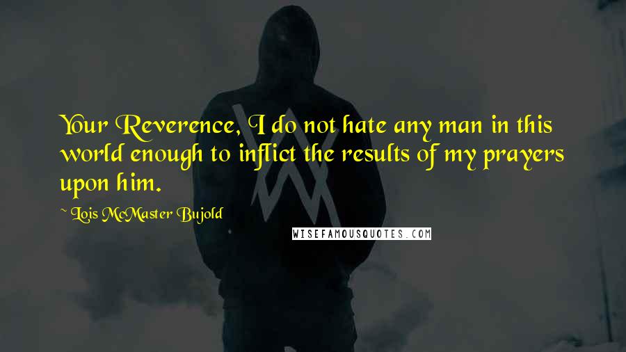 Lois McMaster Bujold Quotes: Your Reverence, I do not hate any man in this world enough to inflict the results of my prayers upon him.