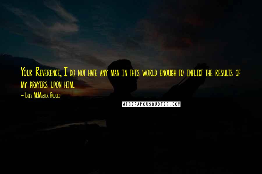 Lois McMaster Bujold Quotes: Your Reverence, I do not hate any man in this world enough to inflict the results of my prayers upon him.