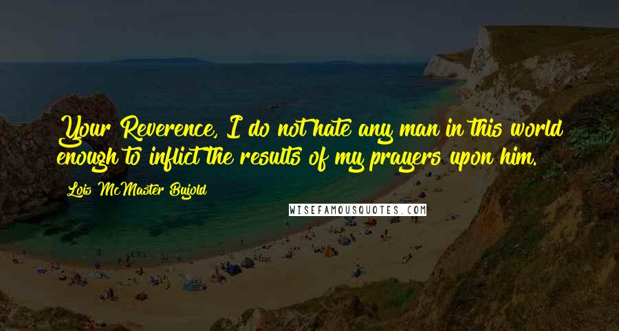 Lois McMaster Bujold Quotes: Your Reverence, I do not hate any man in this world enough to inflict the results of my prayers upon him.