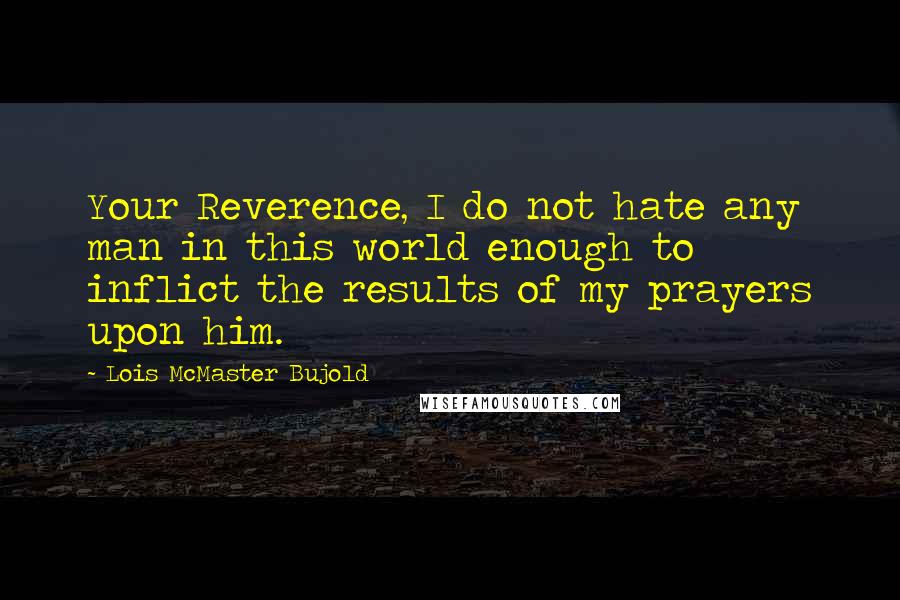 Lois McMaster Bujold Quotes: Your Reverence, I do not hate any man in this world enough to inflict the results of my prayers upon him.