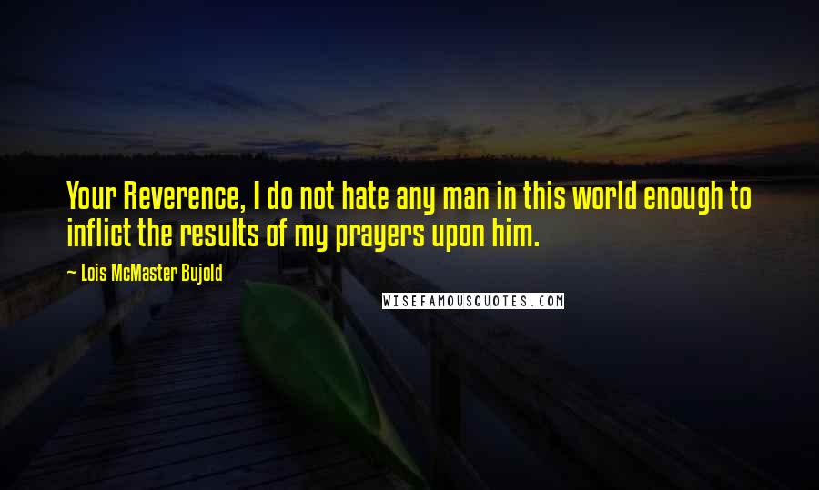 Lois McMaster Bujold Quotes: Your Reverence, I do not hate any man in this world enough to inflict the results of my prayers upon him.