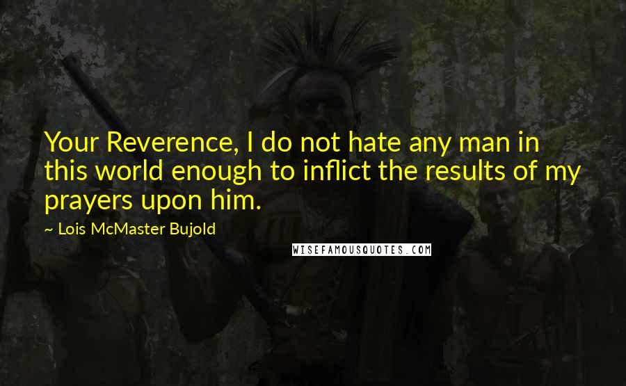 Lois McMaster Bujold Quotes: Your Reverence, I do not hate any man in this world enough to inflict the results of my prayers upon him.