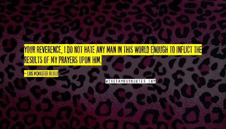 Lois McMaster Bujold Quotes: Your Reverence, I do not hate any man in this world enough to inflict the results of my prayers upon him.