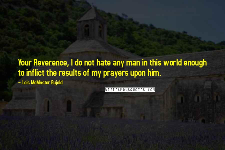 Lois McMaster Bujold Quotes: Your Reverence, I do not hate any man in this world enough to inflict the results of my prayers upon him.