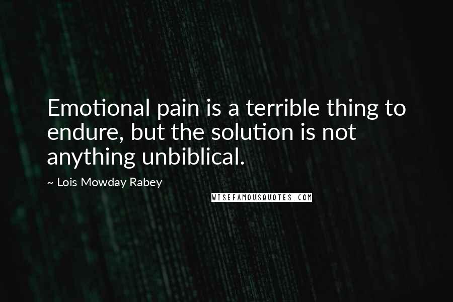 Lois Mowday Rabey Quotes: Emotional pain is a terrible thing to endure, but the solution is not anything unbiblical.