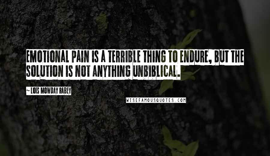 Lois Mowday Rabey Quotes: Emotional pain is a terrible thing to endure, but the solution is not anything unbiblical.