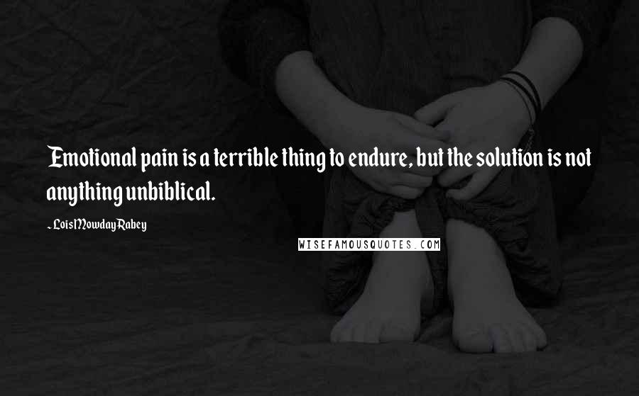 Lois Mowday Rabey Quotes: Emotional pain is a terrible thing to endure, but the solution is not anything unbiblical.