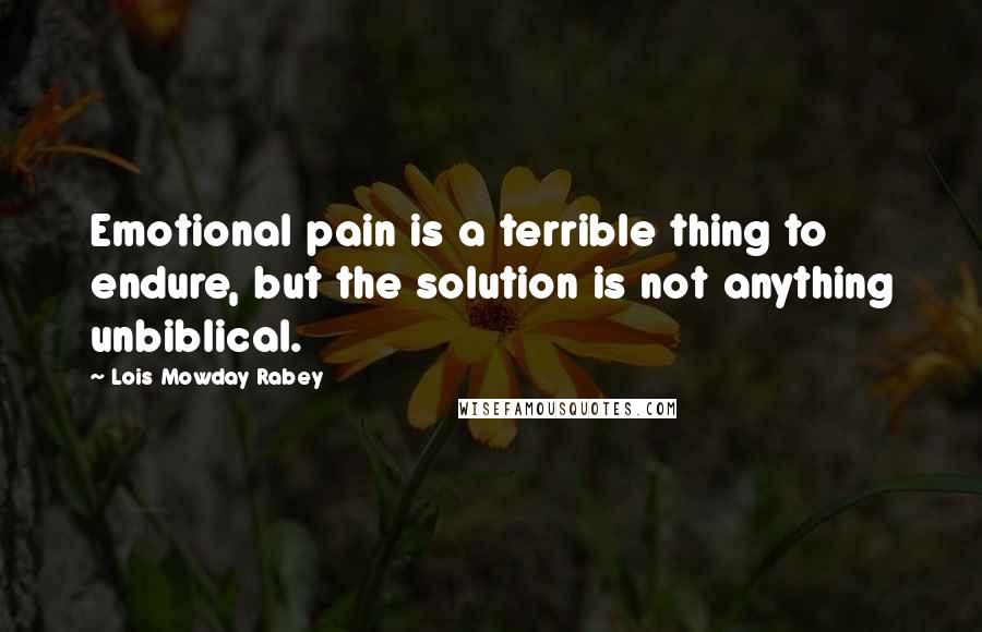 Lois Mowday Rabey Quotes: Emotional pain is a terrible thing to endure, but the solution is not anything unbiblical.