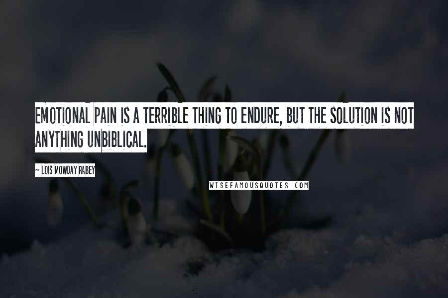 Lois Mowday Rabey Quotes: Emotional pain is a terrible thing to endure, but the solution is not anything unbiblical.