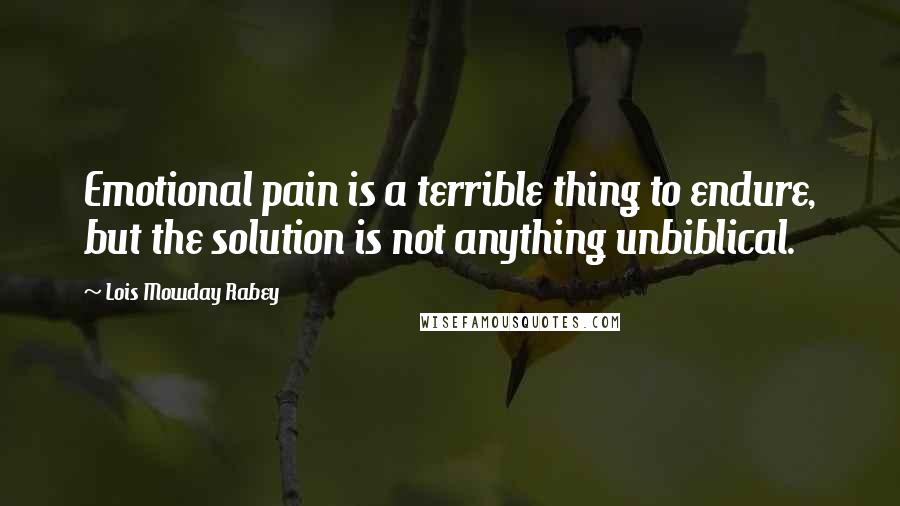 Lois Mowday Rabey Quotes: Emotional pain is a terrible thing to endure, but the solution is not anything unbiblical.