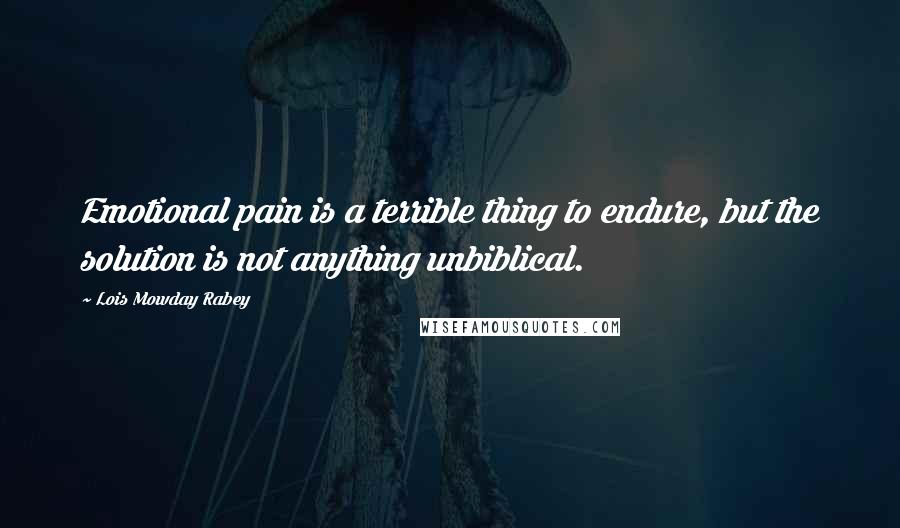 Lois Mowday Rabey Quotes: Emotional pain is a terrible thing to endure, but the solution is not anything unbiblical.