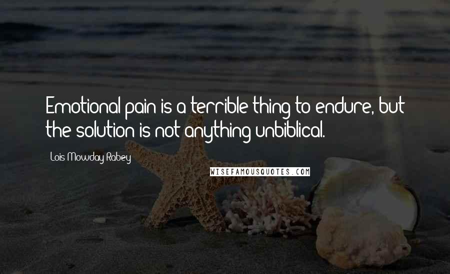 Lois Mowday Rabey Quotes: Emotional pain is a terrible thing to endure, but the solution is not anything unbiblical.