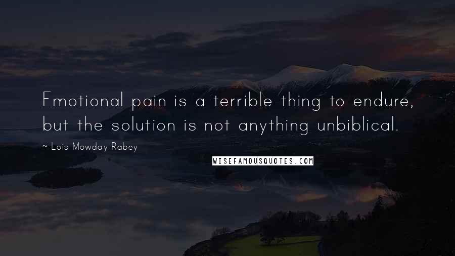 Lois Mowday Rabey Quotes: Emotional pain is a terrible thing to endure, but the solution is not anything unbiblical.