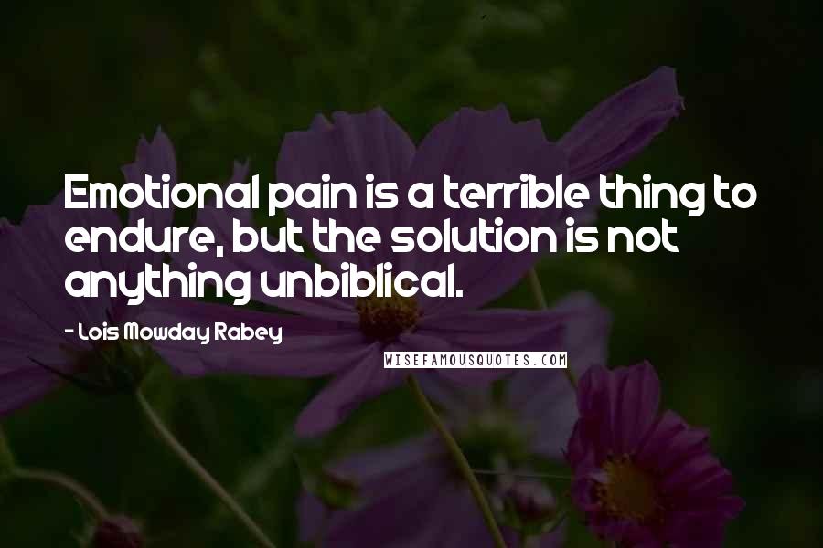 Lois Mowday Rabey Quotes: Emotional pain is a terrible thing to endure, but the solution is not anything unbiblical.