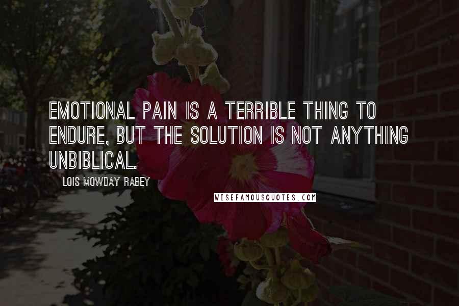 Lois Mowday Rabey Quotes: Emotional pain is a terrible thing to endure, but the solution is not anything unbiblical.