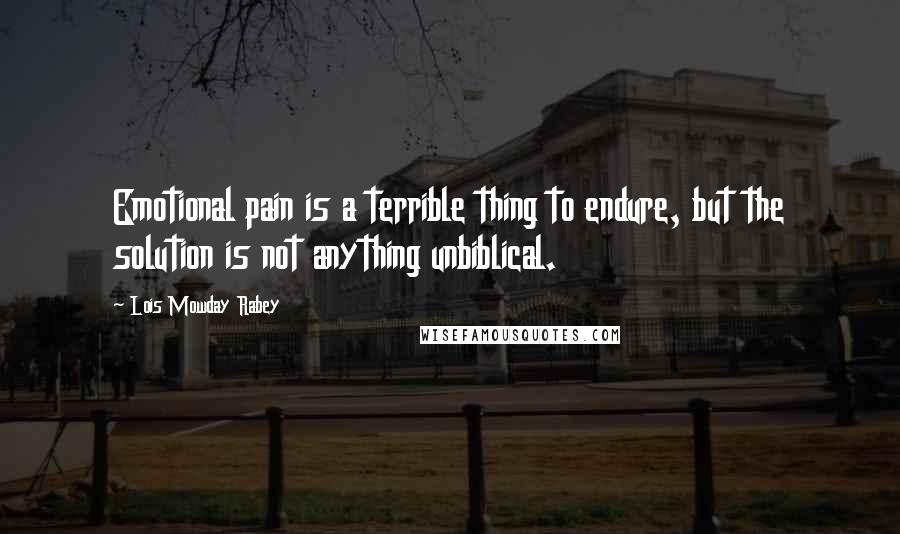 Lois Mowday Rabey Quotes: Emotional pain is a terrible thing to endure, but the solution is not anything unbiblical.